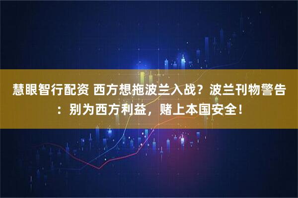 慧眼智行配资 西方想拖波兰入战？波兰刊物警告：别为西方利益，赌上本国安全！