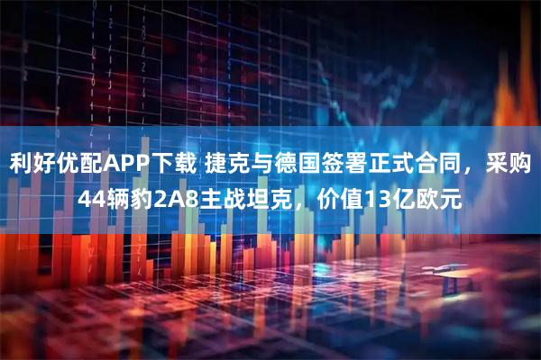 利好优配APP下载 捷克与德国签署正式合同，采购44辆豹2A8主战坦克，价值13亿欧元