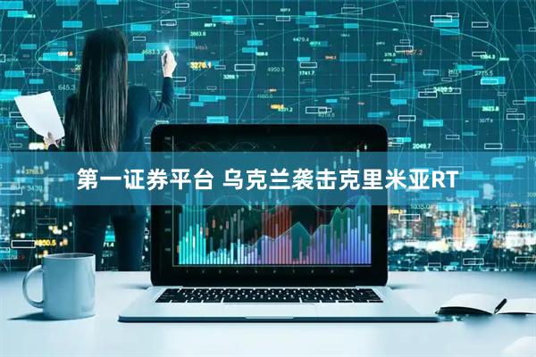 第一证券平台 乌克兰袭击克里米亚RT