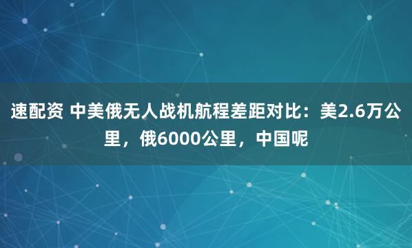 速配资 中美俄无人战机航程差距对比：美2.6万公里，俄6000公里，中国呢