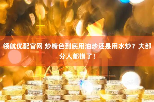 领航优配官网 炒糖色到底用油炒还是用水炒？大部分人都错了！