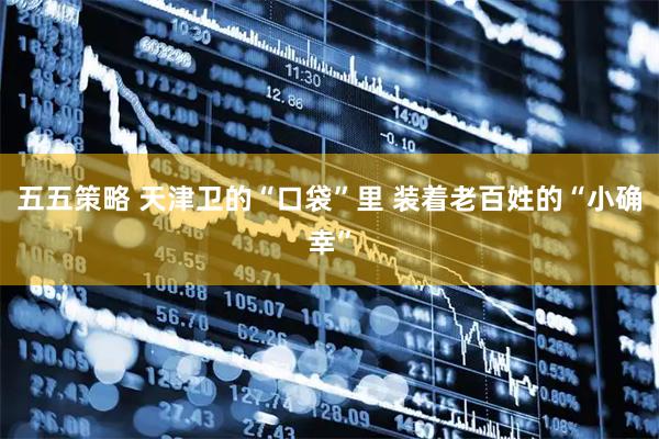 五五策略 天津卫的“口袋”里 装着老百姓的“小确幸”