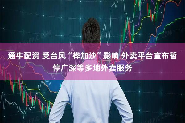 通牛配资 受台风“桦加沙”影响 外卖平台宣布暂停广深等多地外卖服务