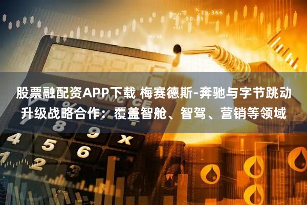 股票融配资APP下载 梅赛德斯-奔驰与字节跳动升级战略合作：覆盖智舱、智驾、营销等领域
