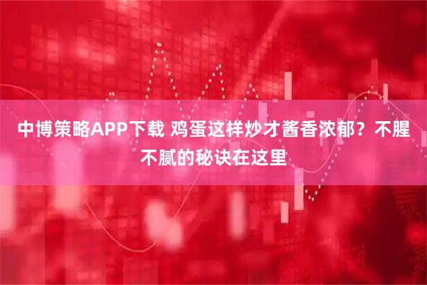 中博策略APP下载 鸡蛋这样炒才酱香浓郁？不腥不腻的秘诀在这里