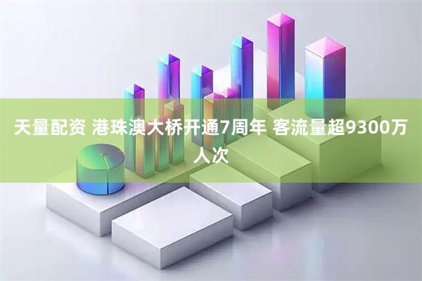 天量配资 港珠澳大桥开通7周年 客流量超9300万人次