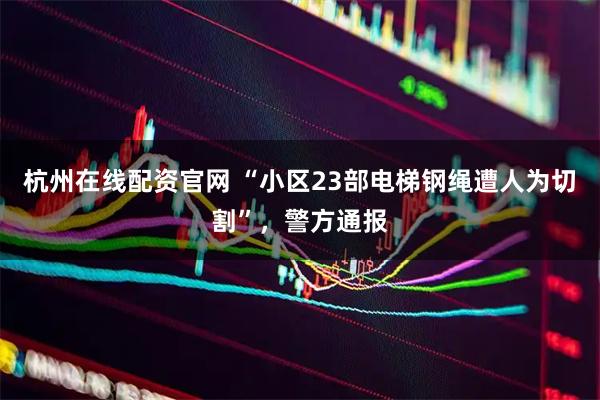 杭州在线配资官网 “小区23部电梯钢绳遭人为切割”，警方通报