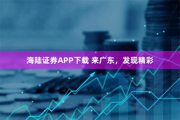 海陆证券APP下载 来广东，发现精彩