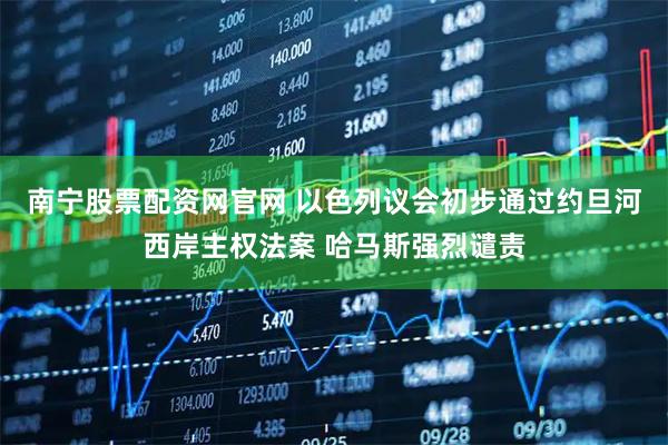 南宁股票配资网官网 以色列议会初步通过约旦河西岸主权法案 哈马斯强烈谴责