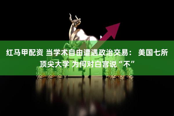 红马甲配资 当学术自由遭遇政治交易： 美国七所顶尖大学 为何对白宫说“不”