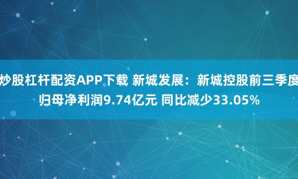 炒股杠杆配资APP下载 新城发展：新城控股前三季度归母净利润9.74亿元 同比减少33.05%