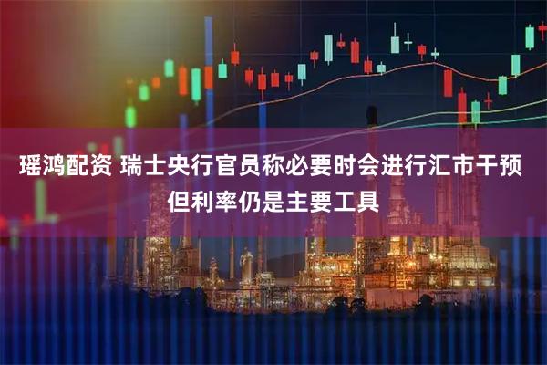 瑶鸿配资 瑞士央行官员称必要时会进行汇市干预 但利率仍是主要工具