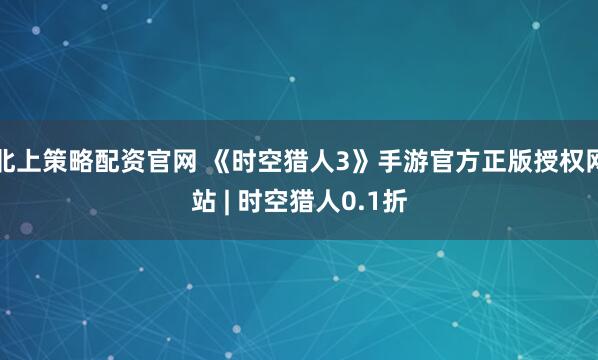 北上策略配资官网 《时空猎人3》手游官方正版授权网站 | 时空猎人0.1折