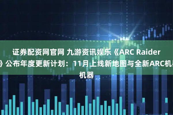 证券配资网官网 九游资讯娱乐《ARC Raiders》公布年度更新计划：11月上线新地图与全新ARC机器