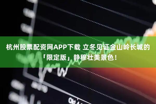 杭州股票配资网APP下载 立冬见证金山岭长城的「限定版」静穆壮美景色！