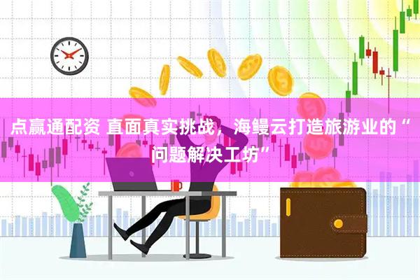 点赢通配资 直面真实挑战，海鳗云打造旅游业的“问题解决工坊”