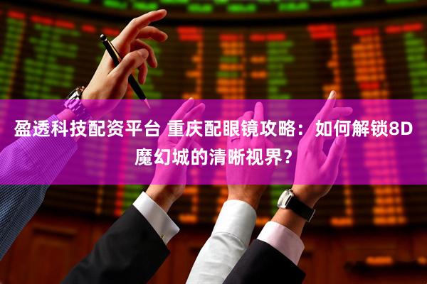 盈透科技配资平台 重庆配眼镜攻略：如何解锁8D魔幻城的清晰视界？
