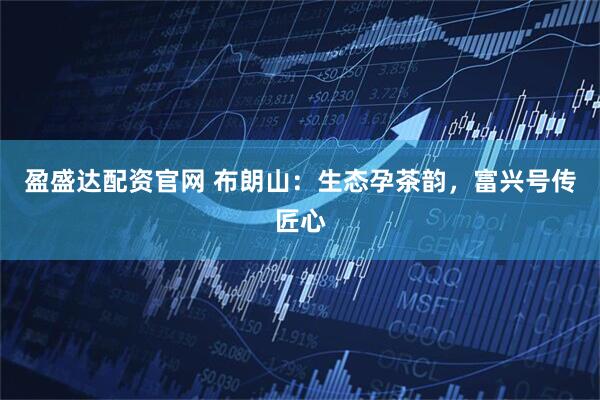 盈盛达配资官网 布朗山：生态孕茶韵，富兴号传匠心