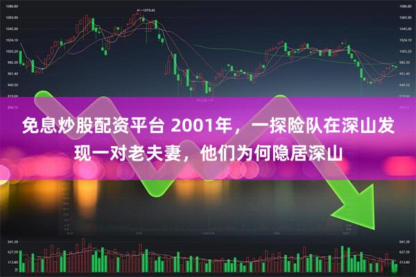 免息炒股配资平台 2001年，一探险队在深山发现一对老夫妻，他们为何隐居深山