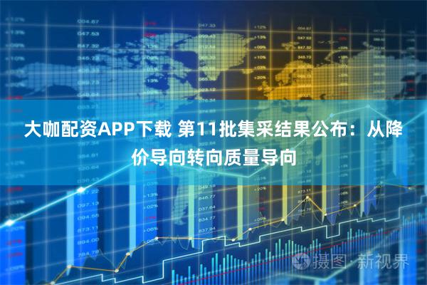 大咖配资APP下载 第11批集采结果公布：从降价导向转向质量导向