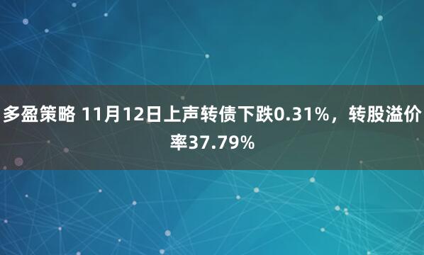 多盈策略 11月12日上声转债下跌0.31%，转股溢价率37.79%