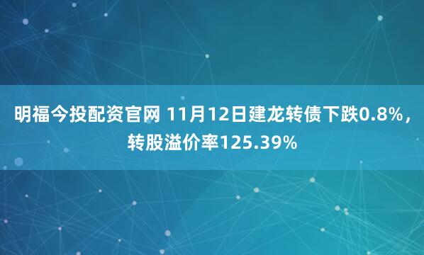 明福今投配资官网 11月12日建龙转债下跌0.8%，转股溢价率125.39%