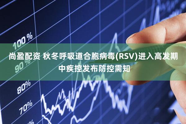 尚盈配资 秋冬呼吸道合胞病毒(RSV)进入高发期 中疾控发布防控需知