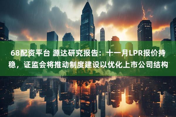 68配资平台 源达研究报告：十一月LPR报价持稳，证监会将推动制度建设以优化上市公司结构