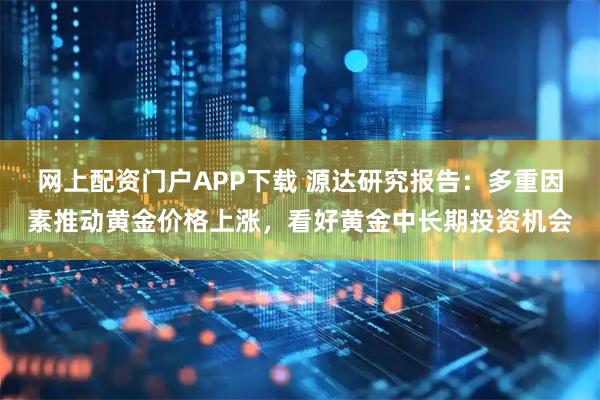 网上配资门户APP下载 源达研究报告：多重因素推动黄金价格上涨，看好黄金中长期投资机会