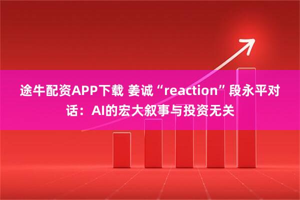 途牛配资APP下载 姜诚“reaction”段永平对话：AI的宏大叙事与投资无关