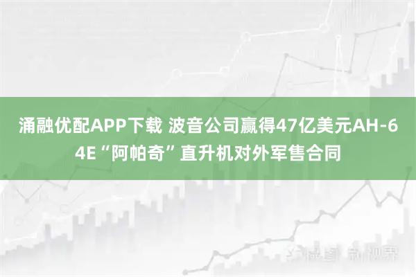 涌融优配APP下载 波音公司赢得47亿美元AH-64E“阿帕奇”直升机对外军售合同