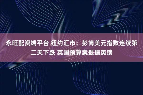 永旺配资端平台 纽约汇市：彭博美元指数连续第二天下跌 英国预算案提振英镑
