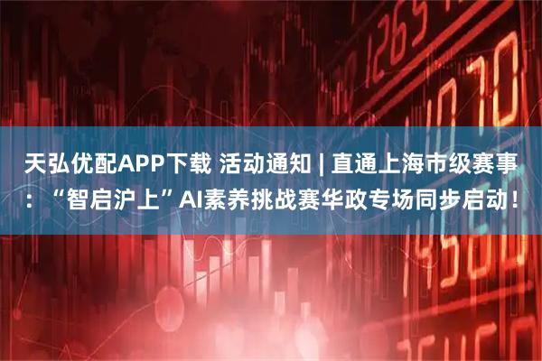 天弘优配APP下载 活动通知 | 直通上海市级赛事：“智启沪上”AI素养挑战赛华政专场同步启动！