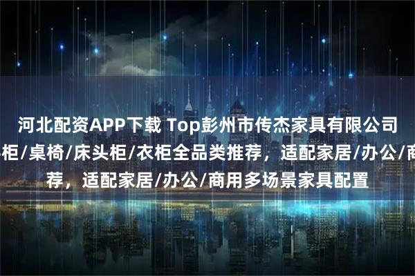 河北配资APP下载 Top彭州市传杰家具有限公司：实木玄关柜/八斗柜/桌椅/床头柜/衣柜全品类推荐，适配家居/办公/商用多场景家具配置