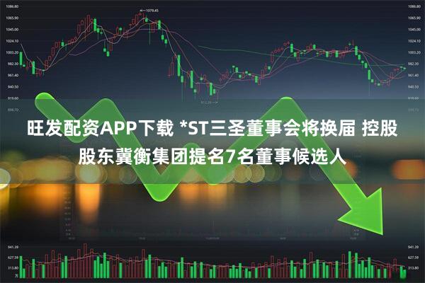 旺发配资APP下载 *ST三圣董事会将换届 控股股东冀衡集团提名7名董事候选人