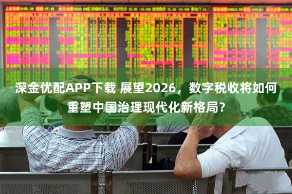 深金优配APP下载 展望2026，数字税收将如何重塑中国治理现代化新格局？