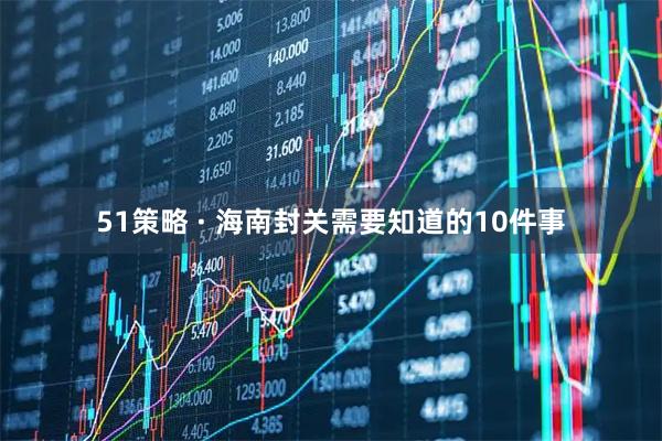 51策略 · 海南封关需要知道的10件事