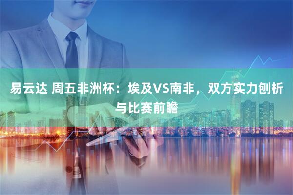 易云达 周五非洲杯：埃及VS南非，双方实力刨析与比赛前瞻