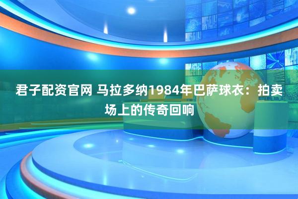 君子配资官网 马拉多纳1984年巴萨球衣：拍卖场上的传奇回响