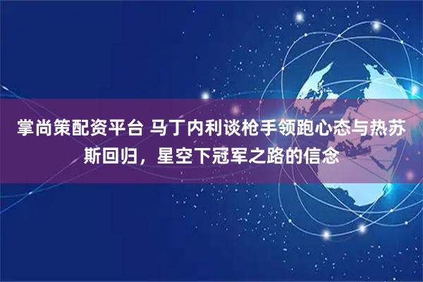 掌尚策配资平台 马丁内利谈枪手领跑心态与热苏斯回归，星空下冠军之路的信念