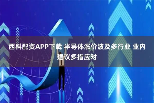 西科配资APP下载 半导体涨价波及多行业 业内建议多措应对