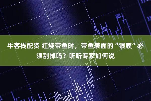 牛客栈配资 红烧带鱼时，带鱼表面的“银膜”必须刮掉吗？听听专家如何说