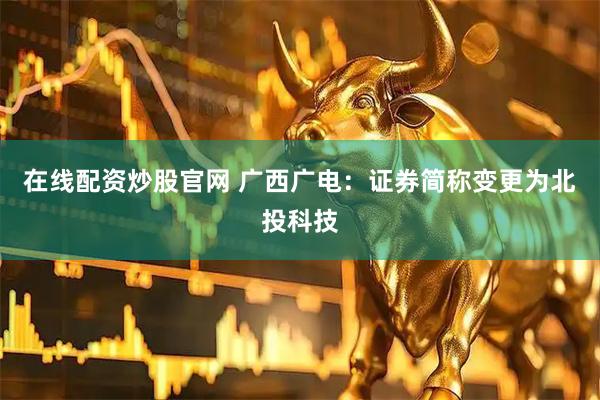 在线配资炒股官网 广西广电：证券简称变更为北投科技