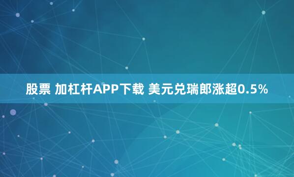 股票 加杠杆APP下载 美元兑瑞郎涨超0.5%