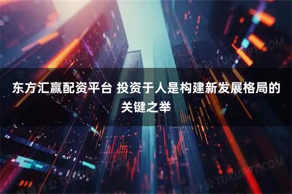 东方汇赢配资平台 投资于人是构建新发展格局的关键之举