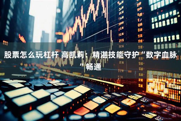 股票怎么玩杠杆 高凯莉：精湛技能守护“数字血脉”畅通