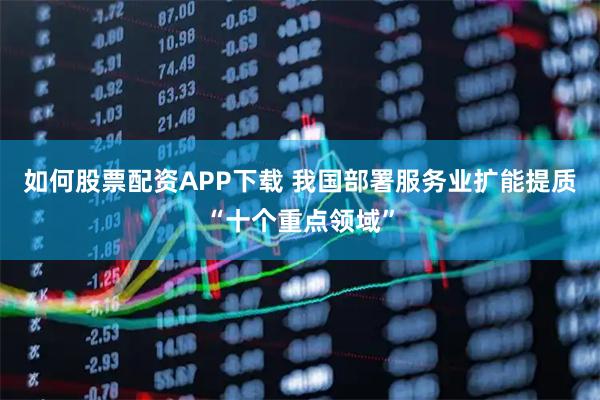 如何股票配资APP下载 我国部署服务业扩能提质“十个重点领域”