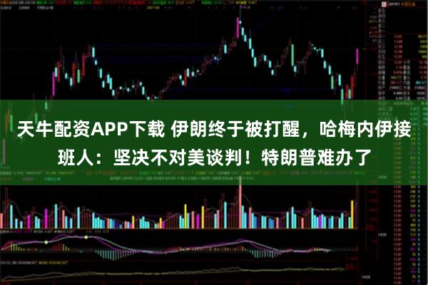 天牛配资APP下载 伊朗终于被打醒，哈梅内伊接班人：坚决不对美谈判！特朗普难办了