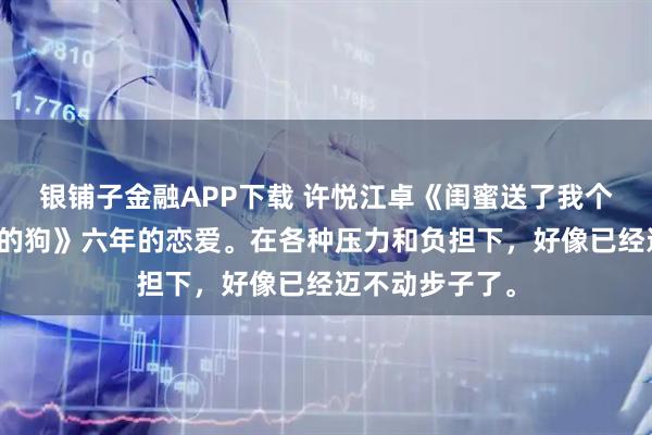 银铺子金融APP下载 许悦江卓《闺蜜送了我个只能听懂德语的狗》六年的恋爱。在各种压力和负担下，好像已经迈不动步子了。