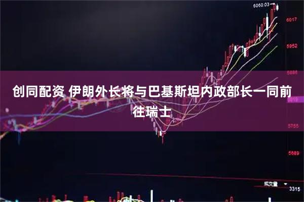 创同配资 伊朗外长将与巴基斯坦内政部长一同前往瑞士